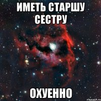 Иметь старшу сестру ОХУЕННО