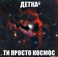 ДЕТКА ТИ ПРОСТО КОСМОС