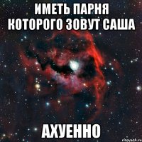 Иметь парня которого зовут саша Ахуенно