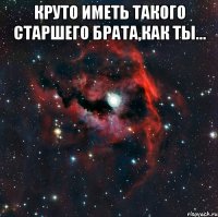 Круто иметь такого старшего брата,как ты... 