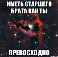 Иметь старшего брата как ты Превосходно