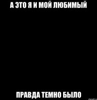 а это я и мой любимый правда темно было