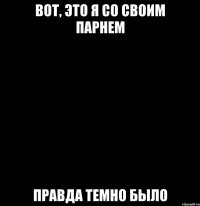 вот, это я со своим парнем правда темно было