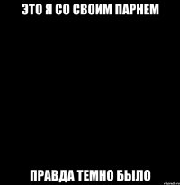 это я со своим парнем правда темно было