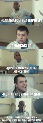 -саламатсызба даригер! -амансыз ба! -даригер,мени умыткан жоксызго? -жок, арине умытпадым - даригер мен откенде тисим айырган, казр таг ауырып тур неге?