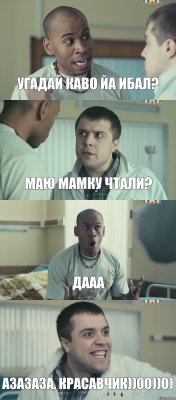 угадай каво йа ибал? маю мамку чтали? дааа азазаза, красавчик))00))0)