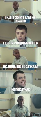 Ей, я їй скинув класної музики І шо, їй сподобалось ? Нє, вона ще не слухала І не послухає ! 