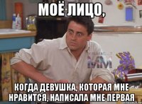 моё лицо, когда девушка, которая мне нравится, написала мне первая