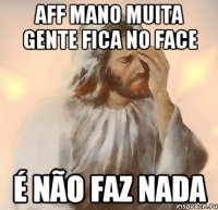 AFF MANO MUITA GENTE FICA NO FACE É NÃO FAZ NADA