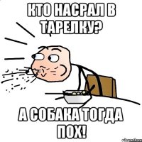 кто Насрал в тарелку? а собака тогда пох!