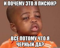 и почему это я писюн? все потому что я черный да?