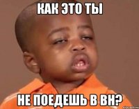 как это ты не поедешь в вн?