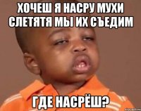 хочеш я насру мухи слетятя мы их съедим где насрёш?