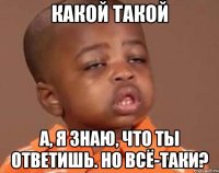 Какой такой а, я знаю, что ты ответишь. Но всё-таки?