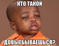 Кто такой довыебываешься?