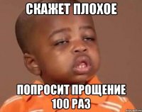 СКАЖЕТ ПЛОХОЕ ПОПРОСИТ ПРОЩЕНИЕ 100 РАЗ