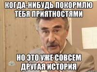 когда-нибудь покормлю тебя приятностями но это уже совсем другая история