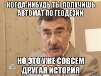 когда-нибудь ты получишь автомат по геодезии но это уже совсем другая история