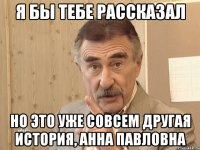 я бы тебе рассказал но это уже совсем другая история, анна павловна