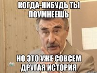 когда-нибудь ты поумнеешь но это уже совсем другая история