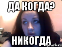 Да когда? Никогда