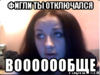 Фигли ты отключался ВООООООБЩЕ