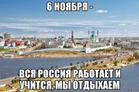 6 ноября - вся россия работает и учится, мы отдыхаем