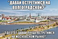 "давай встретимся на волгоградской?" "где это? давай лучше встретимся на московском рынке!"