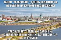 такси "татарстан" - едешь недалеко за 90 рублей на крутом внедорожнике такси "везет" - едешь недалеко на задрипанной и вонючей "дэу нексии" за 150 рублей