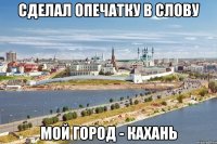 сделал опечатку в слову мой город - кахань