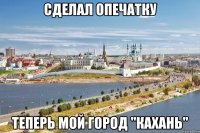 сделал опечатку теперь мой город "кахань"