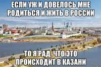 если уж и довелось мне родиться и жить в россии то я рад, что это происходит в казани