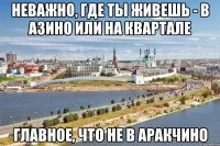 неважно, где ты живешь - в азино или на квартале главное, что не в аракчино