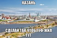 КАЗАНЬ СДЕЛАЙ ТАК ЧТОБ ГУФ ЖИЛ ТУТ