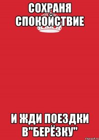 сохраня спокойствие и жди поездки в"берёзку"