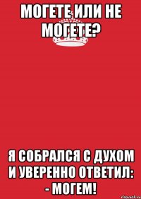 могете или не могете? я собрался с духом и уверенно ответил: - могем!