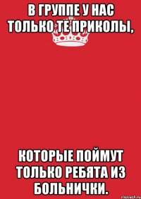 в группе у нас только те приколы, которые поймут только ребята из больнички.