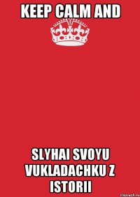 keep calm and slyhai svoyu vukladachku z istorii