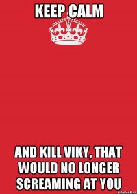 keep calm and kill viky, that would no longer screaming at you