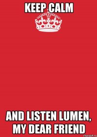 keep calm and listen lumen, my dear friend