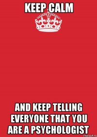 keep calm and keep telling everyone that you are a psychologist