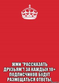  жми "рассказать друзьям"! за каждых 10+ подписчиков будут размещаться ответы.