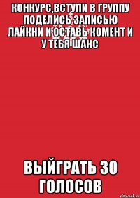 конкурс,вступи в группу поделись записью лайкни и оставь комент и у тебя шанс выйграть 30 голосов