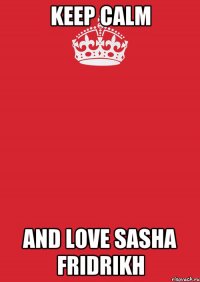 keep calm and love sasha fridrikh