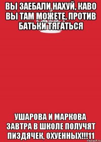 вы заебали нахуй, каво вы там можете, против батьки тягаться ушарова и маркова завтра в школе получят пиздячек, охуенных!!!11