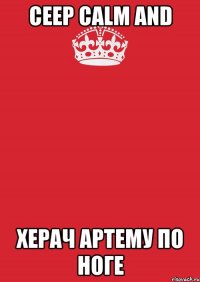 ceep calm and херач артему по ноге