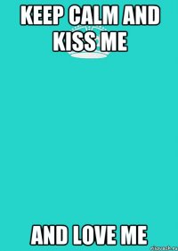 keep calm and kiss me and love me