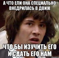 а что ели она специально внедрилась в движ что бы изучить его и сдать его нам