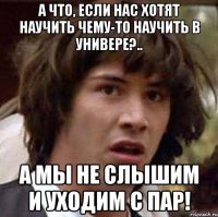 а что, если нас хотят научить чему-то научить в универе?.. а мы не слышим и уходим с пар!