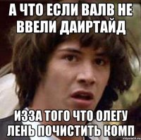 а что если валв не ввели даиртайд изза того что олегу лень почистить комп